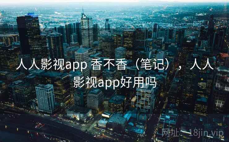 人人影视app 香不香(笔记),人人影视app好用吗 第1张 人人影视app 香不香(笔记),人人影视app好用吗 第1张