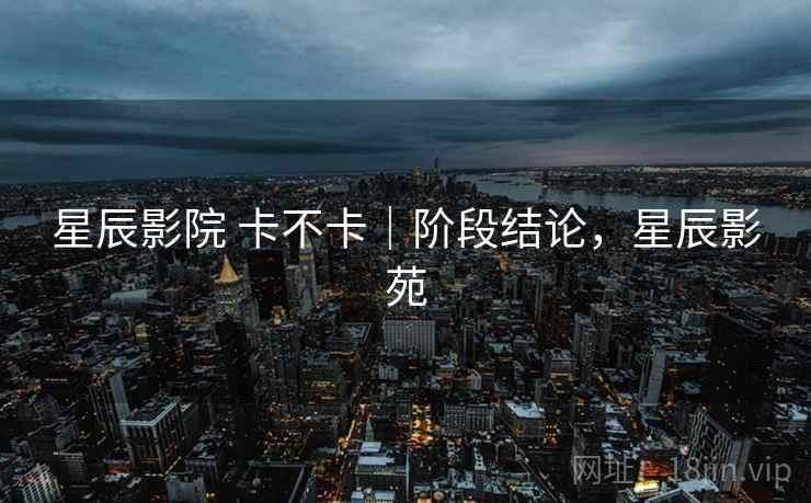 星辰影院 卡不卡|阶段结论,星辰影苑 第2张 星辰影院 卡不卡|阶段结论,星辰影苑 第2张