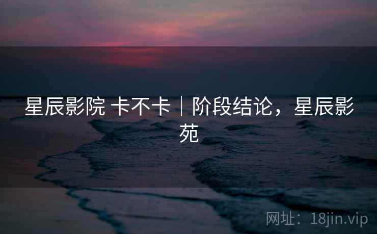 星辰影院 卡不卡|阶段结论,星辰影苑 第1张 星辰影院 卡不卡|阶段结论,星辰影苑 第1张