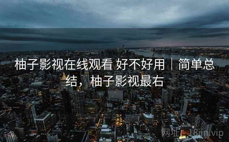 柚子影视在线观看 好不好用|简单总结,柚子影视最右 第2张 柚子影视在线观看 好不好用|简单总结,柚子影视最右 第2张