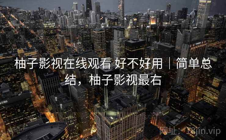 柚子影视在线观看 好不好用|简单总结,柚子影视最右 第1张 柚子影视在线观看 好不好用|简单总结,柚子影视最右 第1张