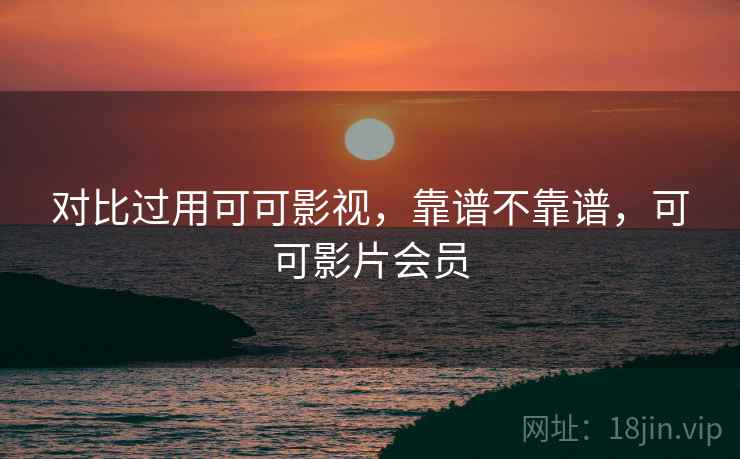 对比过用可可影视,靠谱不靠谱,可可影片会员 第2张 对比过用可可影视,靠谱不靠谱,可可影片会员 第2张