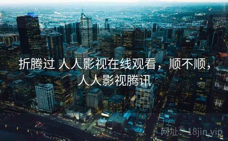 折腾过 人人影视在线观看,顺不顺,人人影视腾讯 第2张 折腾过 人人影视在线观看,顺不顺,人人影视腾讯 第2张
