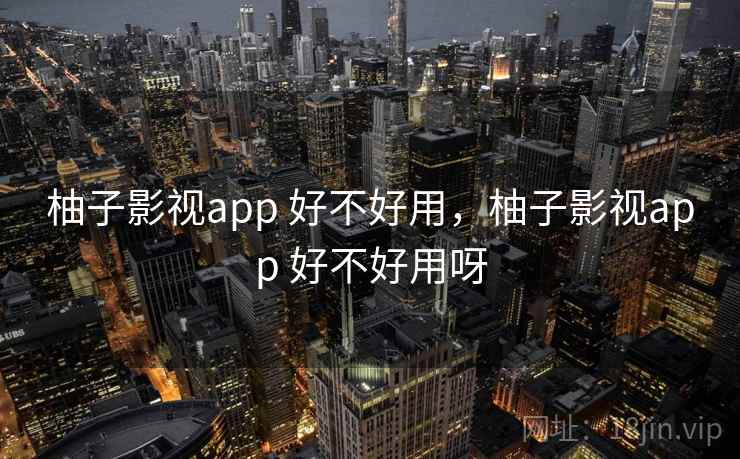 柚子影视app 好不好用,柚子影视app 好不好用呀 第1张 柚子影视app 好不好用,柚子影视app 好不好用呀 第1张