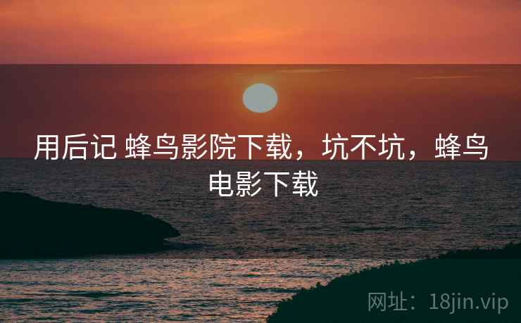 用后记 蜂鸟影院下载,坑不坑,蜂鸟电影下载 第2张 用后记 蜂鸟影院下载,坑不坑,蜂鸟电影下载 第2张