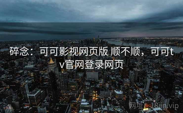 碎念:可可影视网页版 顺不顺,可可tv官网登录网页 第1张 碎念:可可影视网页版 顺不顺,可可tv官网登录网页 第1张