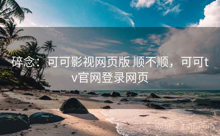 碎念:可可影视网页版 顺不顺,可可tv官网登录网页 第2张 碎念:可可影视网页版 顺不顺,可可tv官网登录网页 第2张