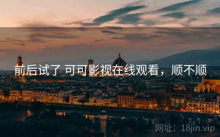 前后试了 可可影视在线观看,顺不顺 前后试了 可可影视在线观看,顺不顺