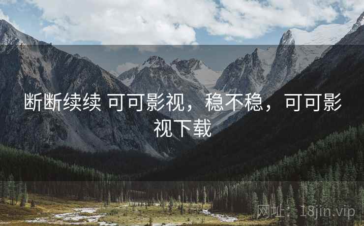 断断续续 可可影视,稳不稳,可可影视下载 断断续续 可可影视,稳不稳,可可影视下载