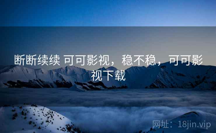 断断续续 可可影视,稳不稳,可可影视下载 断断续续 可可影视,稳不稳,可可影视下载
