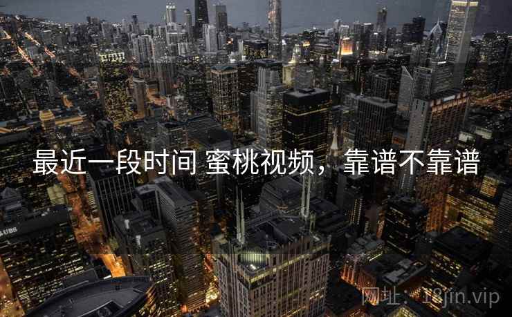 最近一段时间 蜜桃视频,靠谱不靠谱 第2张 最近一段时间 蜜桃视频,靠谱不靠谱 第2张