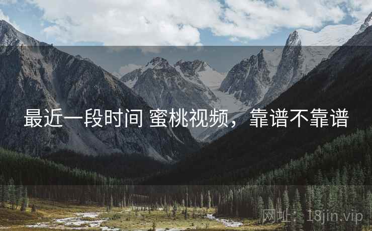 最近一段时间 蜜桃视频,靠谱不靠谱 第1张 最近一段时间 蜜桃视频,靠谱不靠谱 第1张