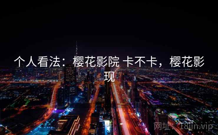 个人看法:樱花影院 卡不卡,樱花影现 第1张 个人看法:樱花影院 卡不卡,樱花影现 第1张