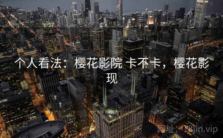 个人看法:樱花影院 卡不卡,樱花影现 第2张 个人看法:樱花影院 卡不卡,樱花影现 第2张