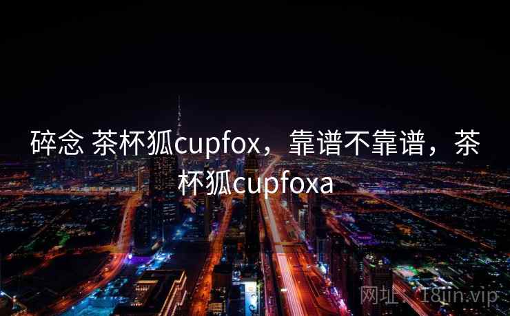碎念 茶杯狐cupfox,靠谱不靠谱,茶杯狐cupfoxa 第1张 碎念 茶杯狐cupfox,靠谱不靠谱,茶杯狐cupfoxa 第1张