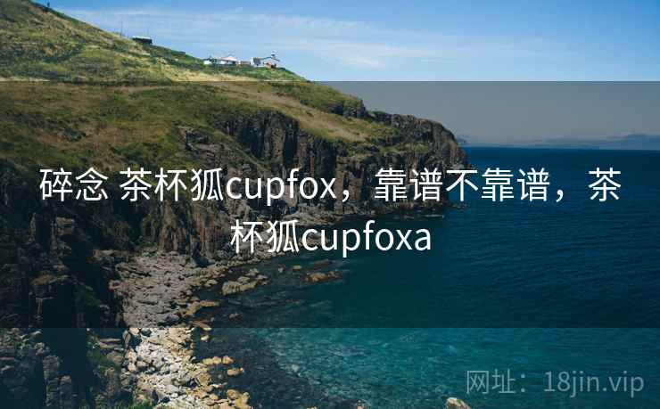 碎念 茶杯狐cupfox,靠谱不靠谱,茶杯狐cupfoxa 第2张 碎念 茶杯狐cupfox,靠谱不靠谱,茶杯狐cupfoxa 第2张