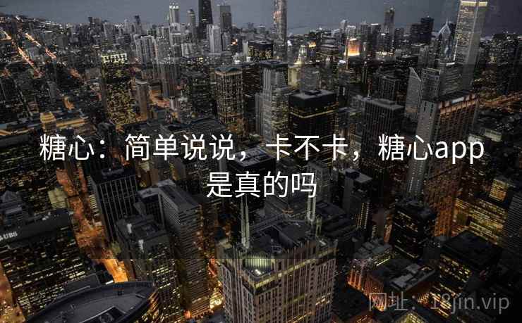糖心:简单说说,卡不卡,糖心app是真的吗 第2张 糖心:简单说说,卡不卡,糖心app是真的吗 第2张