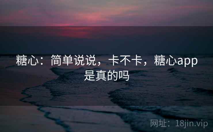 糖心:简单说说,卡不卡,糖心app是真的吗 第1张 糖心:简单说说,卡不卡,糖心app是真的吗 第1张
