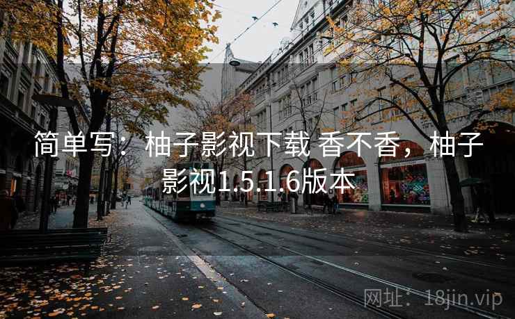 简单写：柚子影视下载 香不香，柚子影视1.5.1.6版本  第2张