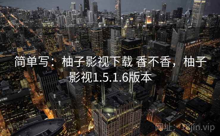 简单写：柚子影视下载 香不香，柚子影视1.5.1.6版本  第1张