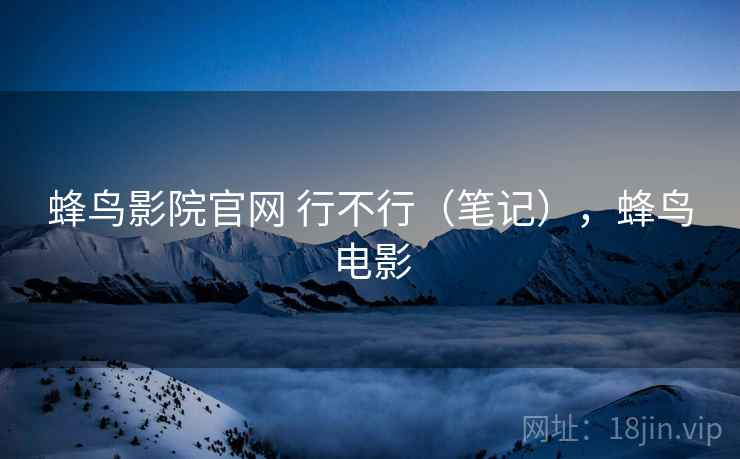 蜂鸟影院官网 行不行(笔记),蜂鸟电影 第1张 蜂鸟影院官网 行不行(笔记),蜂鸟电影 第1张