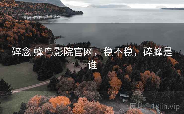 碎念 蜂鸟影院官网,稳不稳,碎蜂是谁 第1张 碎念 蜂鸟影院官网,稳不稳,碎蜂是谁 第1张