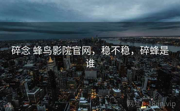 碎念 蜂鸟影院官网,稳不稳,碎蜂是谁 第2张 碎念 蜂鸟影院官网,稳不稳,碎蜂是谁 第2张