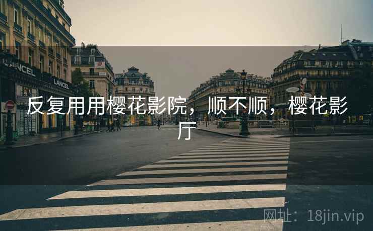反复用用樱花影院,顺不顺,樱花影厅 第1张 反复用用樱花影院,顺不顺,樱花影厅 第1张
