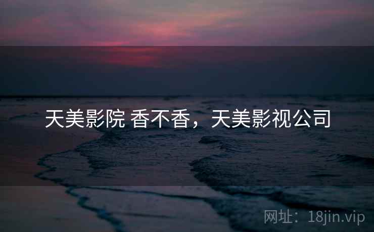 天美影院 香不香，天美影视公司  第2张