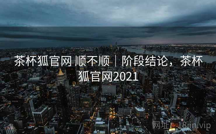 茶杯狐官网 顺不顺|阶段结论,茶杯狐官网2021 第1张 茶杯狐官网 顺不顺|阶段结论,茶杯狐官网2021 第1张