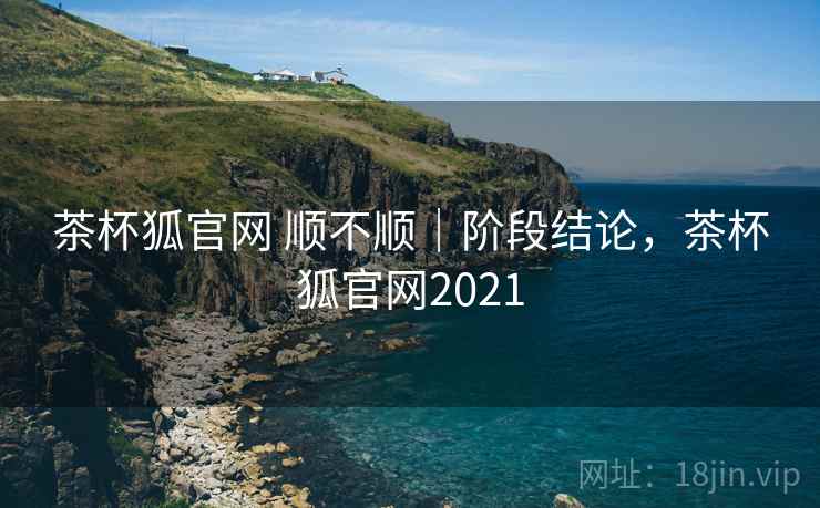 茶杯狐官网 顺不顺|阶段结论,茶杯狐官网2021 第2张 茶杯狐官网 顺不顺|阶段结论,茶杯狐官网2021 第2张