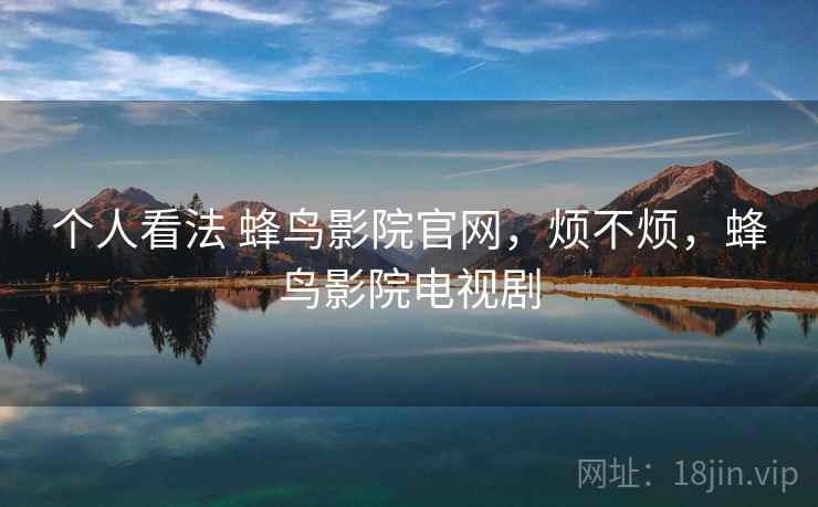 个人看法 蜂鸟影院官网,烦不烦,蜂鸟影院电视剧 第1张 个人看法 蜂鸟影院官网,烦不烦,蜂鸟影院电视剧 第1张