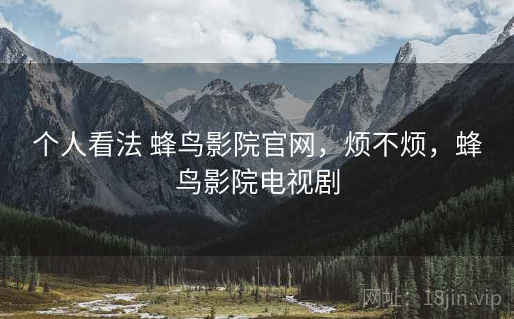 个人看法 蜂鸟影院官网,烦不烦,蜂鸟影院电视剧 第2张 个人看法 蜂鸟影院官网,烦不烦,蜂鸟影院电视剧 第2张