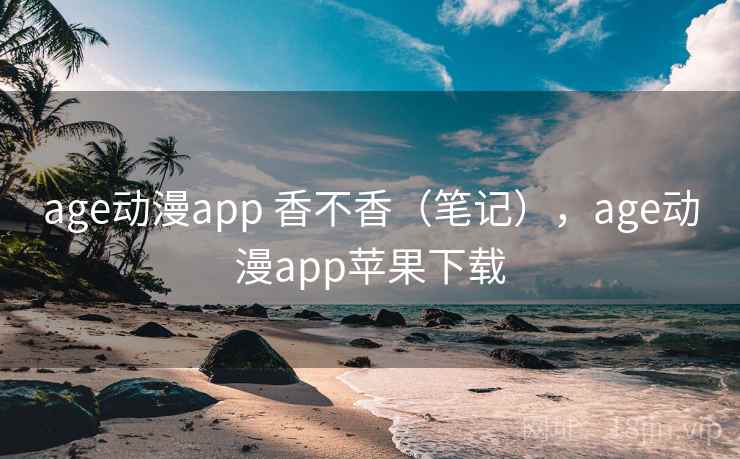 age动漫app 香不香（笔记），age动漫app苹果下载  第1张