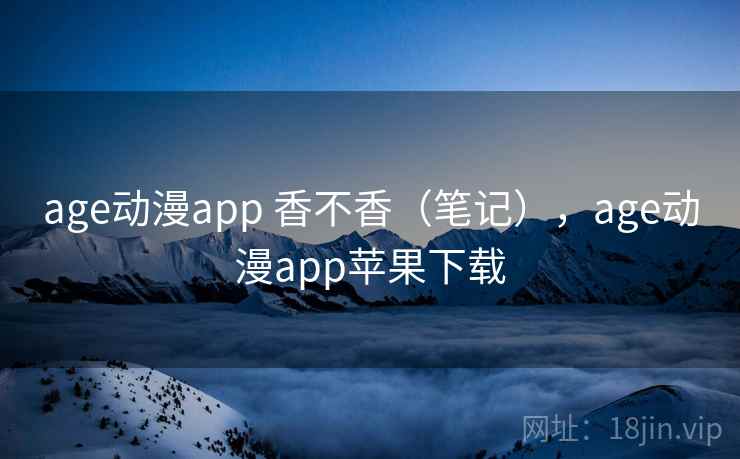 age动漫app 香不香（笔记），age动漫app苹果下载  第2张
