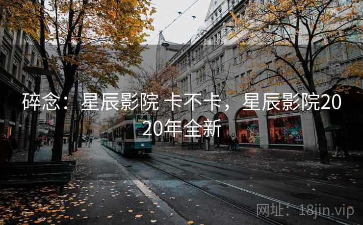 碎念：星辰影院 卡不卡，星辰影院2020年全新  第2张