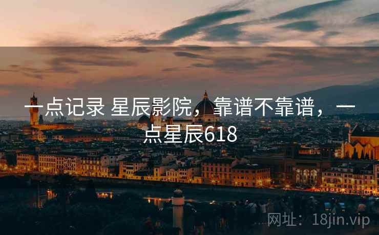 一点记录 星辰影院,靠谱不靠谱,一点星辰618 第1张 一点记录 星辰影院,靠谱不靠谱,一点星辰618 第1张