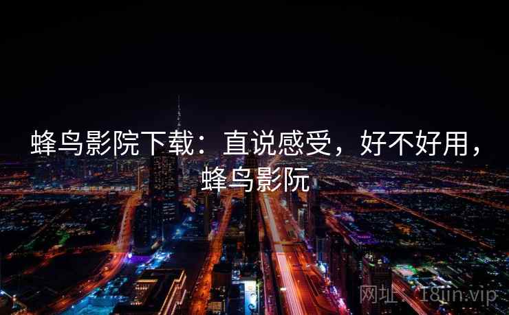 蜂鸟影院下载:直说感受,好不好用,蜂鸟影阮 第1张 蜂鸟影院下载:直说感受,好不好用,蜂鸟影阮 第1张