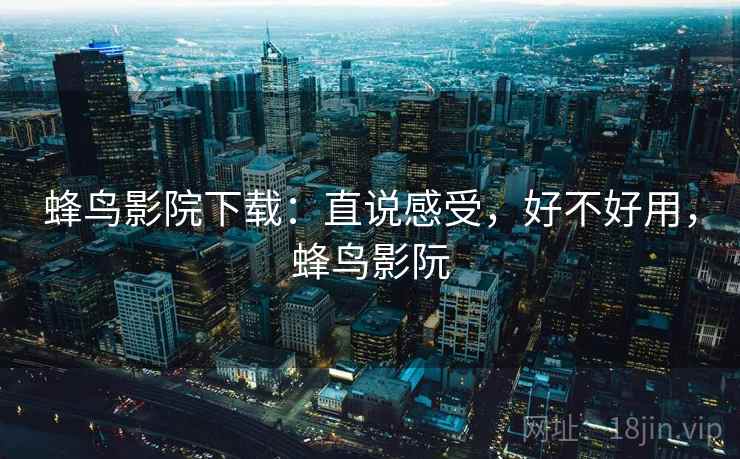 蜂鸟影院下载:直说感受,好不好用,蜂鸟影阮 第2张 蜂鸟影院下载:直说感受,好不好用,蜂鸟影阮 第2张