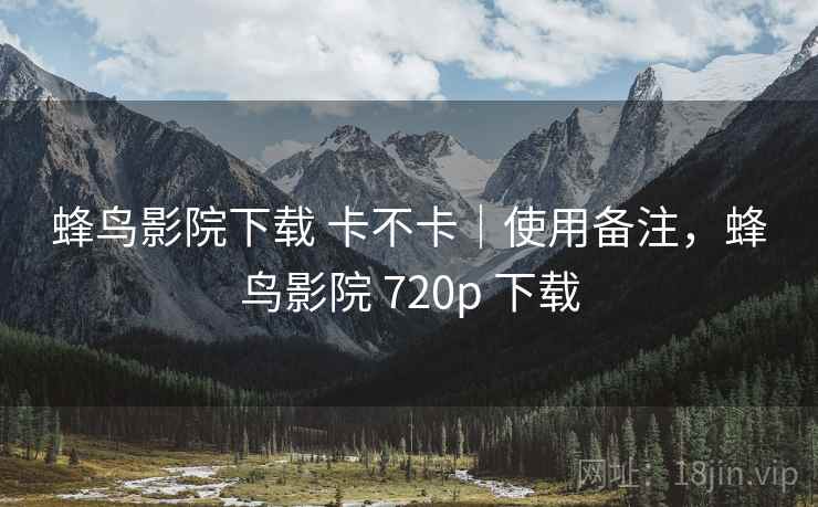 蜂鸟影院下载 卡不卡｜使用备注，蜂鸟影院 720p 下载  第1张