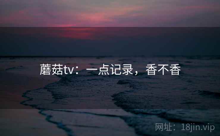 蘑菇tv：一点记录，香不香  第2张