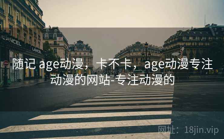 随记 age动漫,卡不卡,age动漫专注动漫的网站-专注动漫的 第1张 随记 age动漫,卡不卡,age动漫专注动漫的网站-专注动漫的 第1张